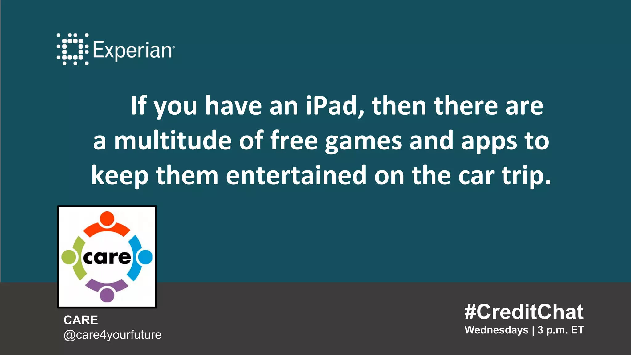 If you have an iPad, then there are
a multitude of free games and apps to
keep them entertained on the car trip.
#CreditChat
Wednesdays | 3 p.m. ET
CARE
@care4yourfuture
 