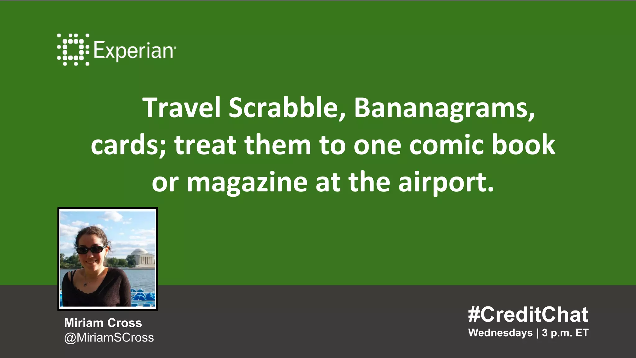 Travel Scrabble, Bananagrams,
cards; treat them to one comic book
or magazine at the airport.
#CreditChat
Wednesdays | 3 p.m. ET
Miriam Cross
@MiriamSCross
 