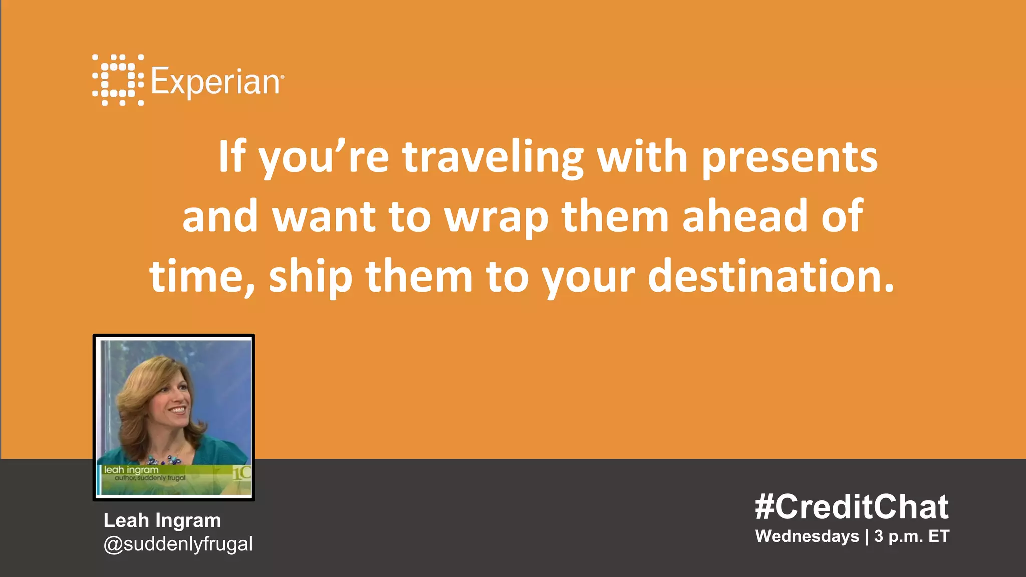 If you’re traveling with presents
and want to wrap them ahead of
time, ship them to your destination.
#CreditChat
Wednesdays | 3 p.m. ET
Leah Ingram
@suddenlyfrugal
 