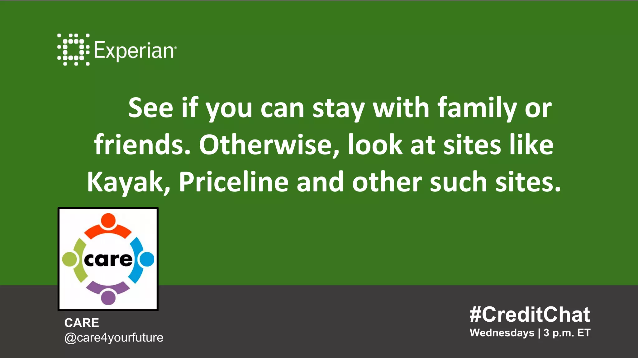 See if you can stay with family or
friends. Otherwise, look at sites like
Kayak, Priceline and other such sites.
#CreditChat
Wednesdays | 3 p.m. ET
CARE
@care4yourfuture
 