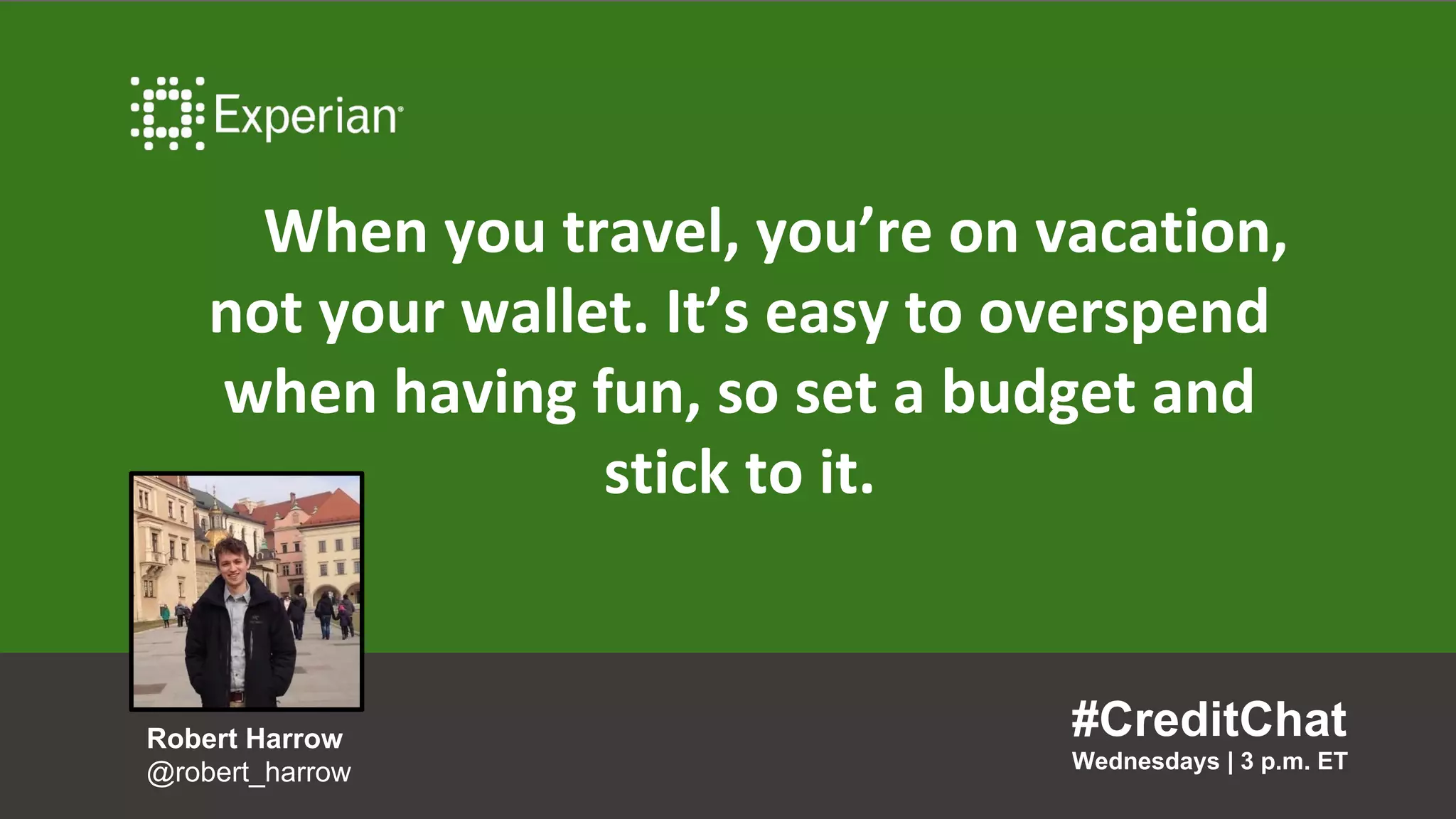 When you travel, you’re on vacation,
not your wallet. It’s easy to overspend
when having fun, so set a budget and
stick to it.
#CreditChat
Wednesdays | 3 p.m. ET
Robert Harrow
@robert_harrow
 