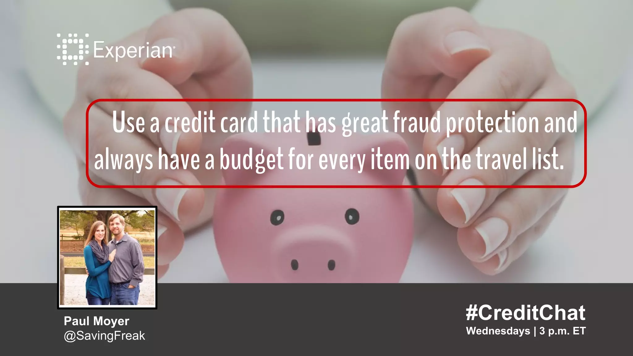 Useacreditcardthathasgreatfraudprotectionand
alwayshaveabudgetforeveryitemonthetravellist.
#CreditChat
Wednesdays | 3 p.m. ET
Paul Moyer
@SavingFreak
 