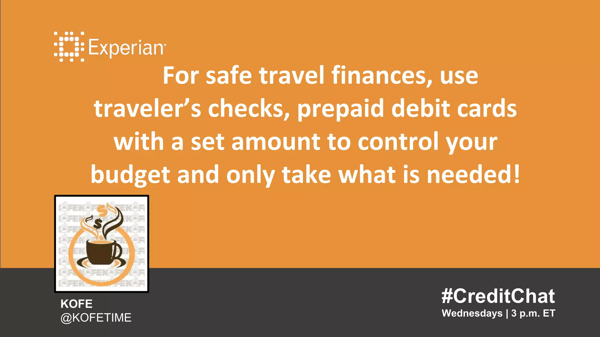 For safe travel finances, use
traveler’s checks, prepaid debit cards
with a set amount to control your
budget and only take what is needed!
#CreditChat
Wednesdays | 3 p.m. ET
KOFE
@KOFETIME
 