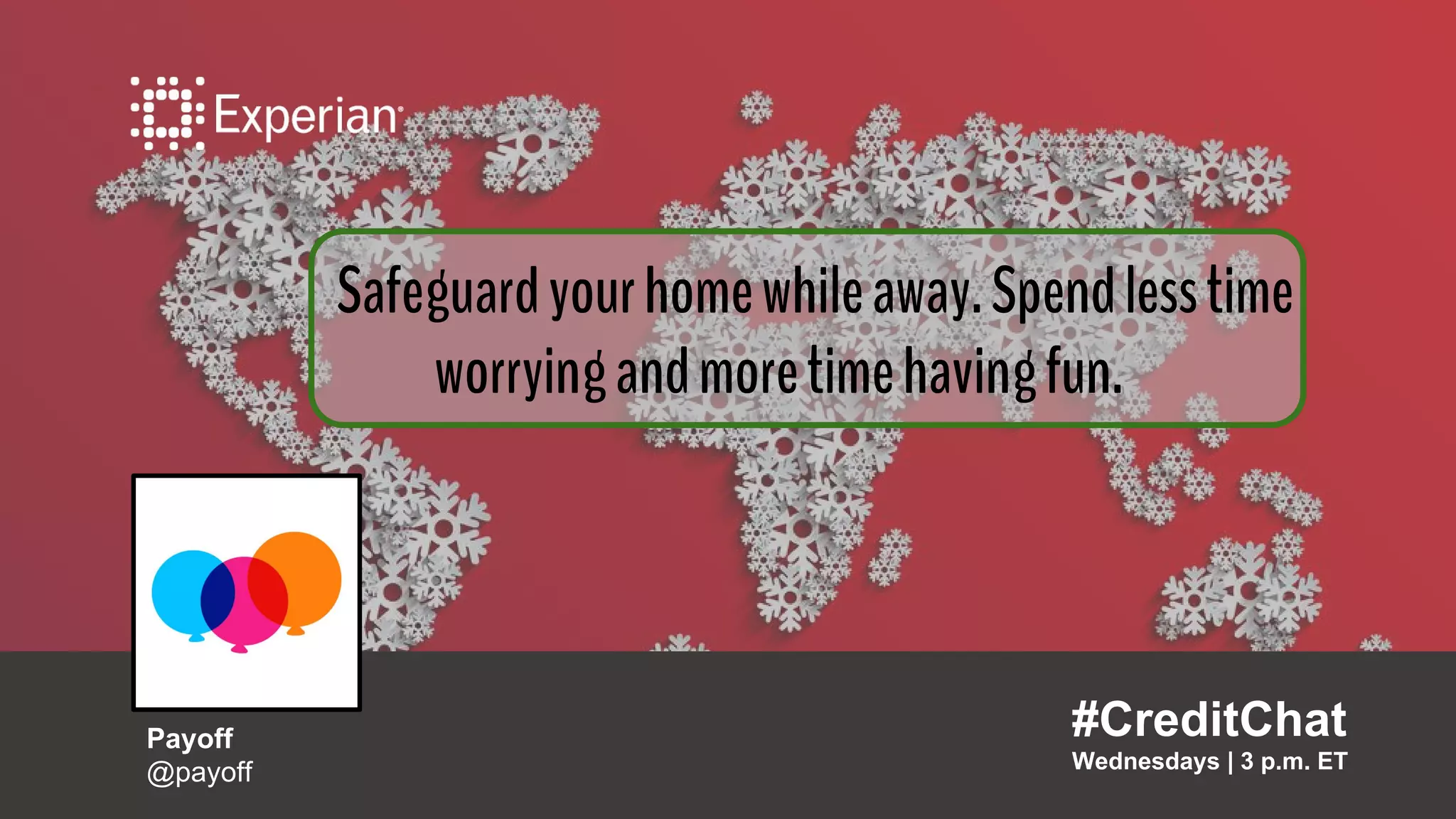 Payoff
@payoff
#CreditChat
Wednesdays | 3 p.m. ET
Payoff
@payoff
Safeguardyourhomewhileaway.Spendlesstime
worryingandmoretimehavingfun.
 