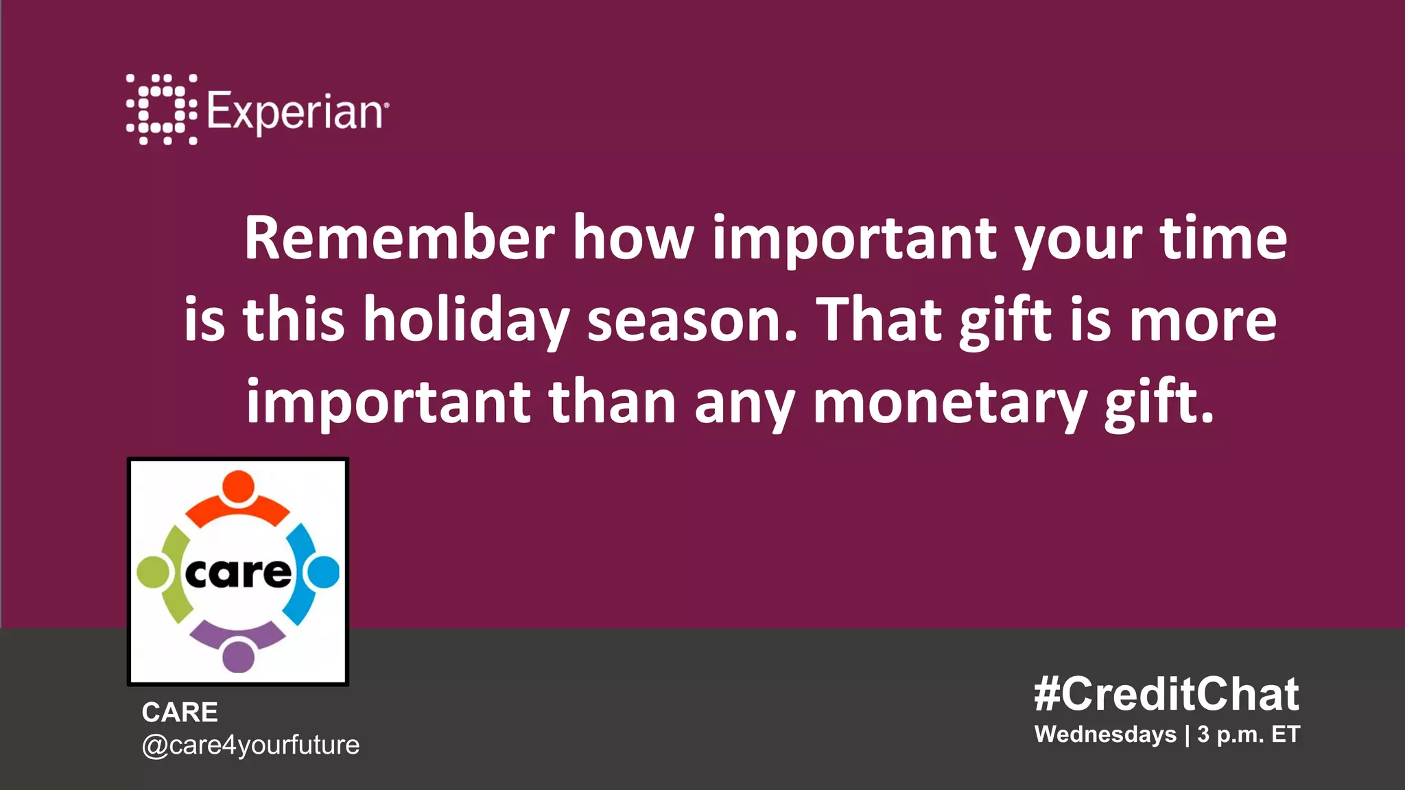 Remember how important your time
is this holiday season. That gift is more
important than any monetary gift.
#CreditChat
Wednesdays | 3 p.m. ET
CARE
@care4yourfuture
 