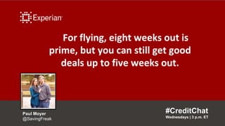 For flying, eight weeks out is
prime, but you can still get good
deals up to five weeks out.
#CreditChat
Wednesdays | 3 p....