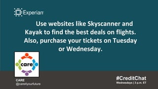 Use websites like Skyscanner and
Kayak to find the best deals on flights.
Also, purchase your tickets on Tuesday
or Wednesday.
#CreditChat
Wednesdays | 3 p.m. ET
CARE
@care4yourfuture
 