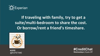 If traveling with family, try to get a
suite/multi-bedroom to share the cost.
Or borrow/rent a friend’s timeshare.
#CreditChat
Wednesdays | 3 p.m. ET
KOFE
@KOFETIME
 
