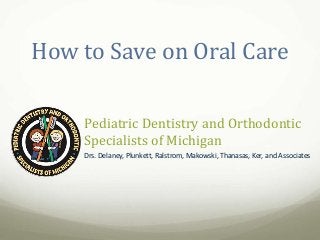 Pediatric Dentistry and Orthodontic
Specialists of Michigan
Drs. Delaney, Plunkett, Ralstrom, Makowski, Thanasas, Ker, and Associates
How to Save on Oral Care
 