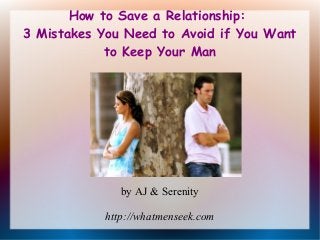 How to Save a Relationship:
3 Mistakes You Need to Avoid if You Want
to Keep Your Man
by AJ & Serenity
http://whatmenseek.com
 