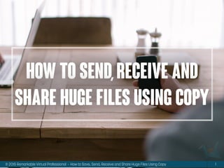 © 2015 Remarkable Virtual Professional · How to Save, Send, Receive and Share Huge Files Using Copy 1
How to send,receive and
share huge files using copy
 