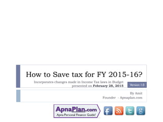 How to Save tax for FY 2015-16?
By Amit
Founder - Apnaplan.com
Version 1.2
Incorporates changes made in Income Tax laws in Budget
presented on February 28, 2015
 