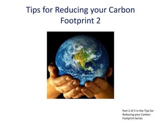 Tips for Reducing your Carbon
          Footprint 2




                         Part 2 of 3 in the Tips for
                         Reducing your Carbon
                         Footprint Series
 