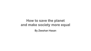 How to save the planet
and make society more equal
By Zeeshan Hasan
 