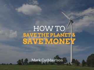 SAVE THE PLANET &
HOW TO
Mark Cuthbertson
SAVE MONEY
 