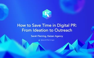 @sarahfleminggpr
How to Save Time in Digital PR:
From Ideation to Outreach
Sarah Fleming, Kaizen Agency
@sarahhflemingpr
 