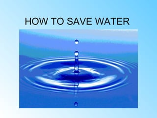 HOW TO SAVE WATER
 