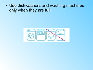• Use dishwashers and washing machines
only when they are full.
 