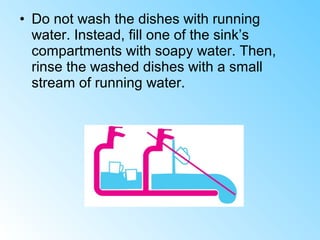 • Do not wash the dishes with running
water. Instead, fill one of the sink’s
compartments with soapy water. Then,
rinse the washed dishes with a small
stream of running water.
 
