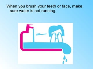 When you brush your teeth or face, make
sure water is not running.
 