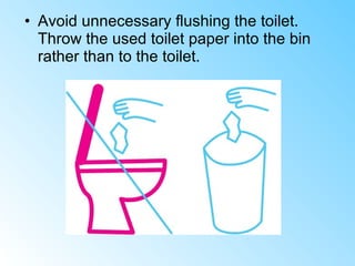• Avoid unnecessary flushing the toilet.
Throw the used toilet paper into the bin
rather than to the toilet.
 