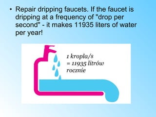 • Repair dripping faucets. If the faucet is
dripping at a frequency of "drop per
second" - it makes 11935 liters of water
per year!
 