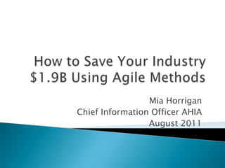 How to Save Your Industry $1.9B Using Agile Methods Mia Horrigan Chief Information Officer AHIA August 2011 