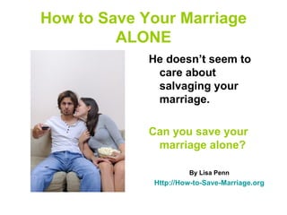 How to Save Your Marriage
         ALONE
             He doesn’t seem to
              care about
              salvaging your
              marriage.

             Can you save your
              marriage alone?

                      By Lisa Penn
             Http://How-to-Save-Marriage.org
 