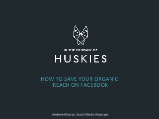 HOW TO SAVE YOUR ORGANIC
REACH ON FACEBOOK
Andrew Murray, Social Media Manager
 