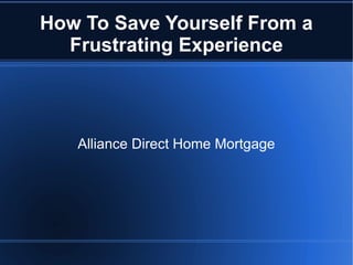 How To Save Yourself From a
  Frustrating Experience



   Alliance Direct Home Mortgage
 