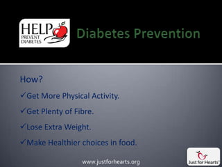 How?
Get More Physical Activity.
Get Plenty of Fibre.
Lose Extra Weight.
Make Healthier choices in food.

                 www.justforhearts.org
 