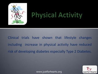 Clinical trials have shown that lifestyle changes
including increase in physical activity have reduced
risk of developing diabetes especially Type 2 Diabetes.




                  www.justforhearts.org
 