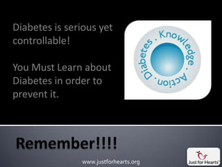 Diabetes is serious yet
controllable!

You Must Learn about
Diabetes in order to
prevent it.




               www.justforhearts.org
 