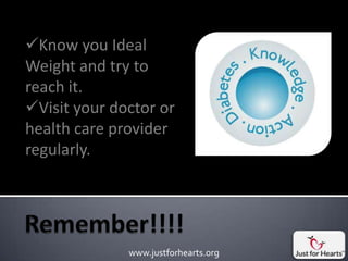 Know you Ideal
Weight and try to
reach it.
Visit your doctor or
health care provider
regularly.




              www.justforhearts.org
 
