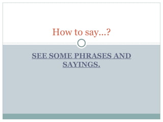 How to say...?

SEE SOME PHRASES AND
      SAYINGS.
 