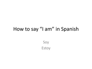 How to say “I am” in Spanish
Soy
Estoy

 
