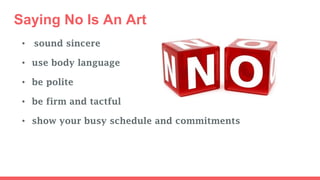 Saying No Is An Art
• sound sincere
• use body language
• be polite
• be firm and tactful
• show your busy schedule and co...