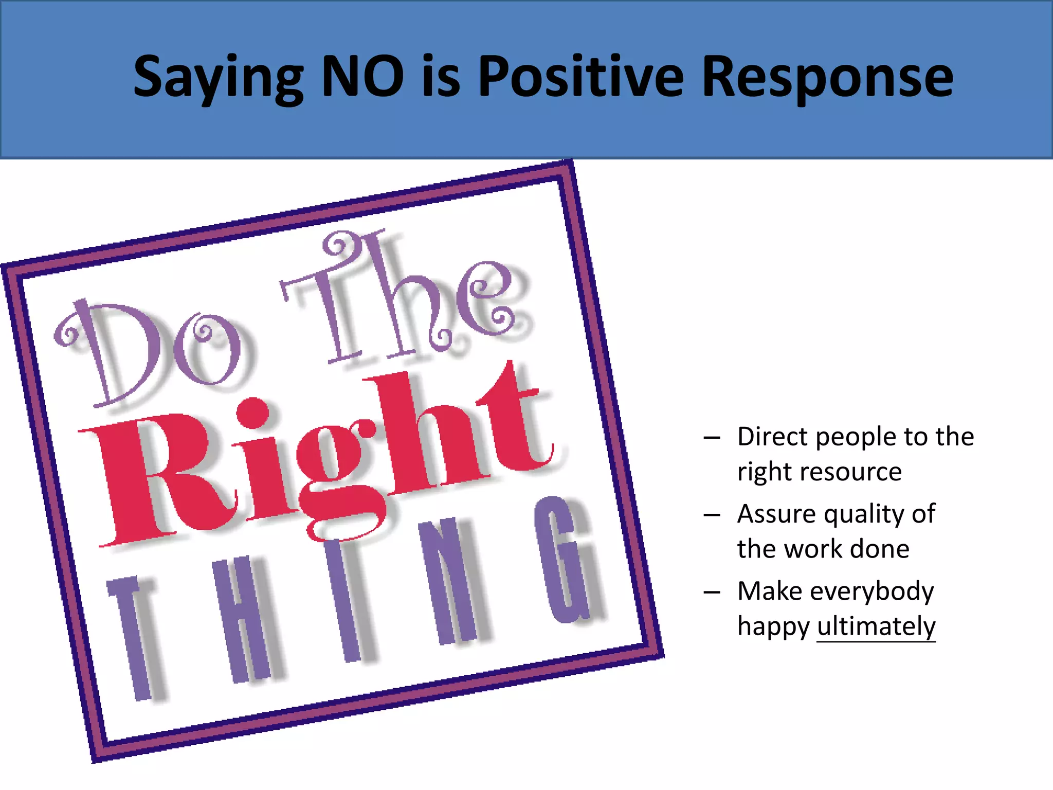 Saying NO is Positive Response
– Direct people to the
right resource
– Assure quality of
the work done
– Make everybody
happy ultimately
 