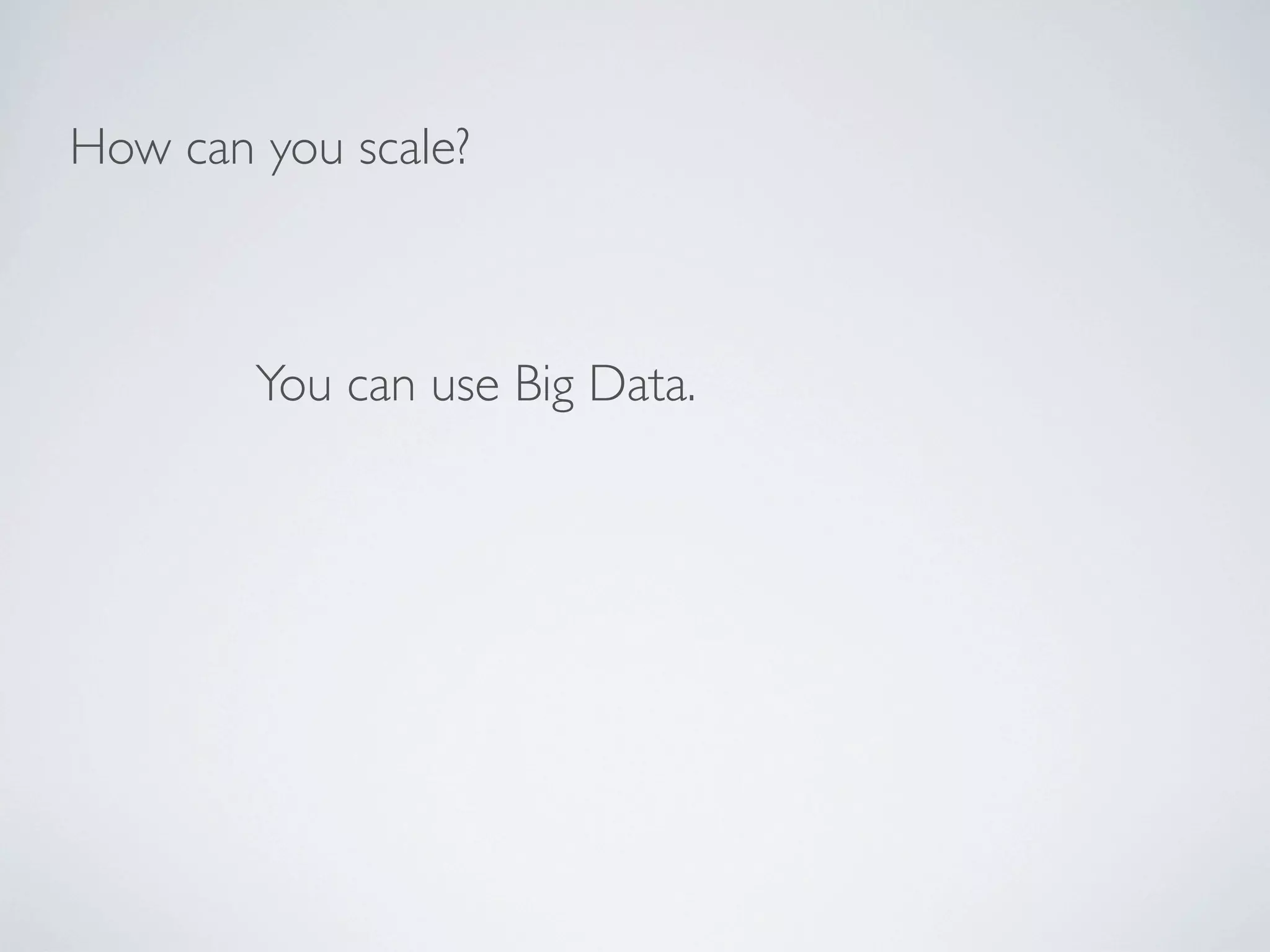 How can you scale?



        You can use Big Data.
 