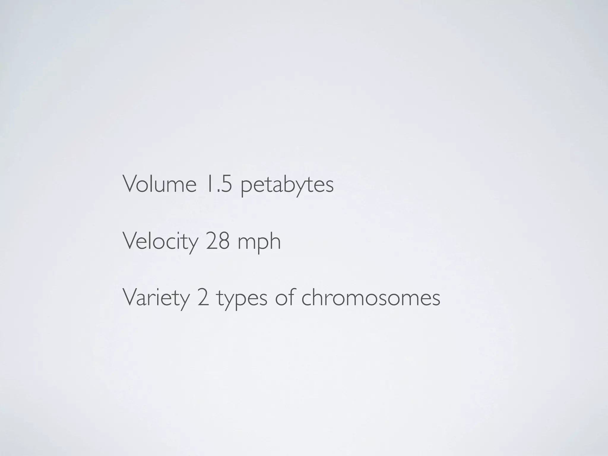 Volume 1.5 petabytes

Velocity 28 mph

Variety 2 types of chromosomes
 