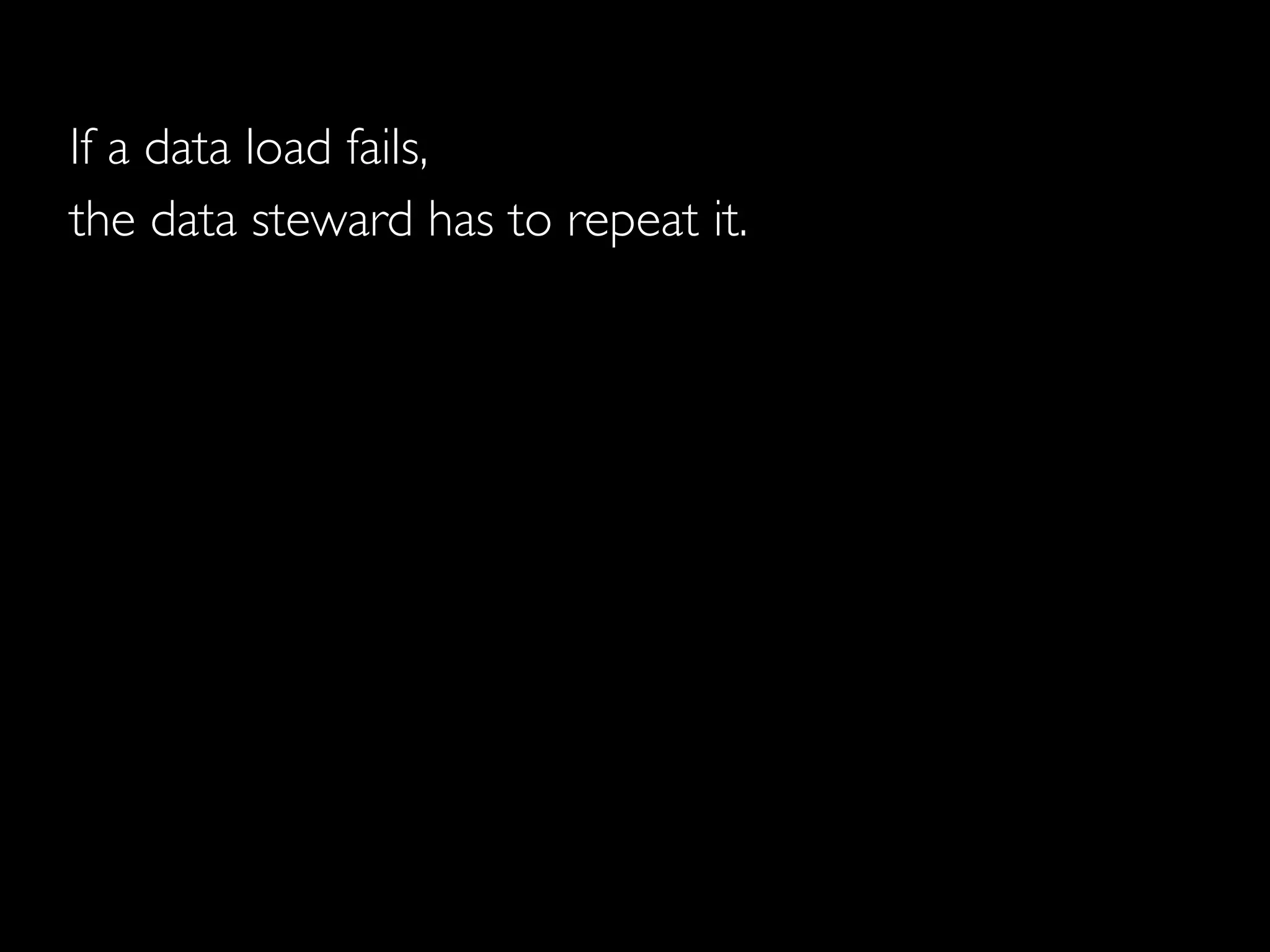 If a data load fails,
the data steward has to repeat it.



                          It is fun.
 