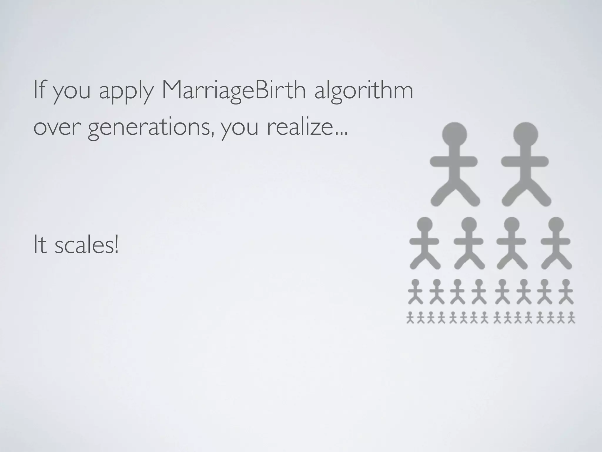 If you apply MarriageBirth algorithm
over generations, you realize...



It scales!
 