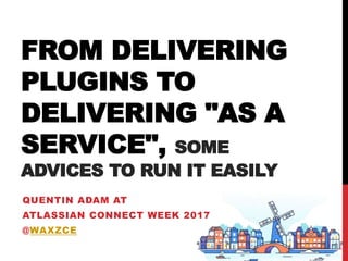 FROM DELIVERING
PLUGINS TO
DELIVERING "AS A
SERVICE", SOME
ADVICES TO RUN IT EASILY
QUENTIN ADAM AT
ATLASSIAN CONNECT WEEK 2017
@WAXZCE
2013
 