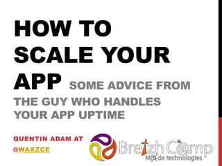 HOW TO
SCALE YOUR
APP SOME ADVICE FROM
THE GUY WHO HANDLES
YOUR APP UPTIME
QUENTIN ADAM AT
@WAXZCE
2013
 