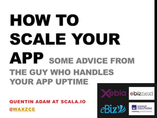 HOW TO
SCALE YOUR
APP SOME ADVICE FROM
THE GUY WHO HANDLES
YOUR APP UPTIME
QUENTIN ADAM AT SCALA.IO
@WAXZCE

2013

 