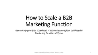 How to Scale a B2B
Marketing Function
Generating your first 1000 leads – lessons learned from building the
Marketing function at Vymo
How to Scale a B2B Marketing Function - Roshan Cariappa 1
 