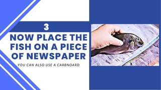 YOU CAN ALSO USE A CARBNOARD
NOW PLACE THE
FISH ON A PIECE
OF NEWSPAPER
3
 