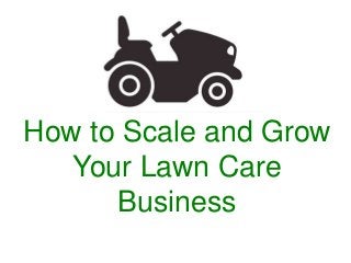 How to Scale and Grow 
Your Lawn Care 
Business 
 