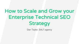 How to Scale and Grow your
Enterprise Technical SEO
Strategy
Dan Taylor, SALT.agency
 
