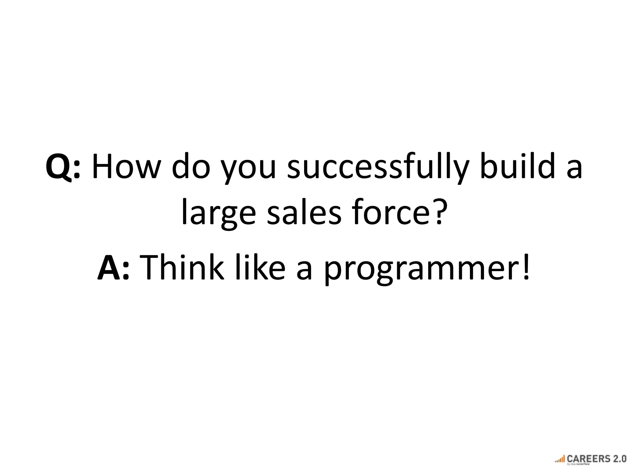 Q: How do you successfully build a 
large sales force? 
A: Think like a programmer! 
 